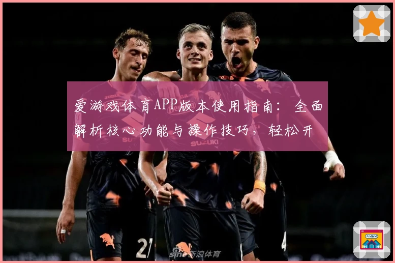 爱游戏体育APP版本使用指南：全面解析核心功能与操作技巧，轻松开启畅快运动体验