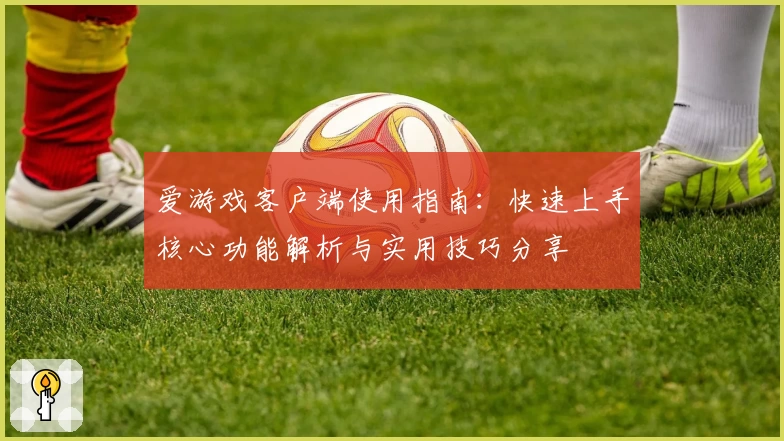 爱游戏客户端使用指南：快速上手核心功能解析与实用技巧分享