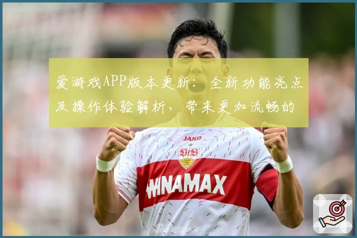 爱游戏APP版本更新：全新功能亮点及操作体验解析，带来更加流畅的使用感受