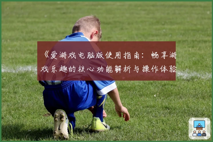 《爱游戏电脑版使用指南：畅享游戏乐趣的核心功能解析与操作体验分享》