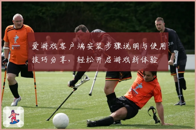 爱游戏客户端安装步骤说明与使用技巧分享，轻松开启游戏新体验