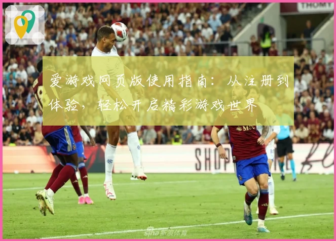 爱游戏网页版使用指南：从注册到体验，轻松开启精彩游戏世界