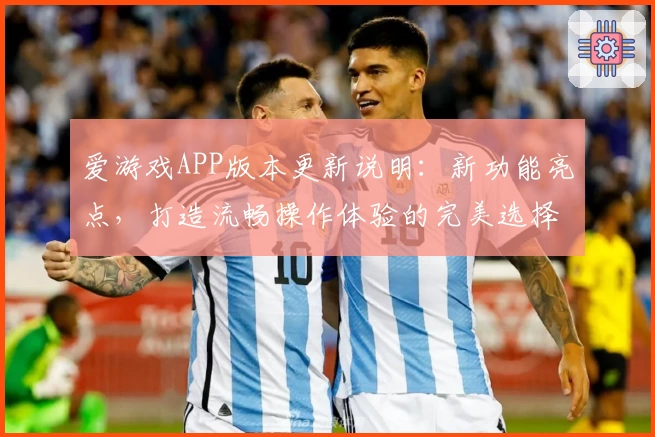 爱游戏APP版本更新说明：新功能亮点，打造流畅操作体验的完美选择