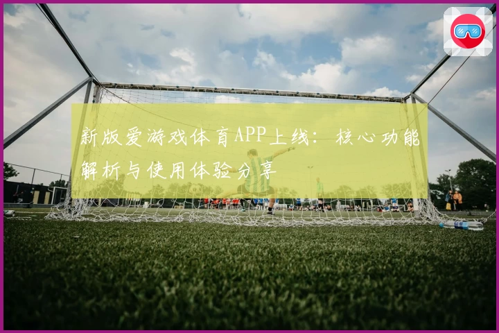 新版爱游戏体育APP上线：核心功能解析与使用体验分享