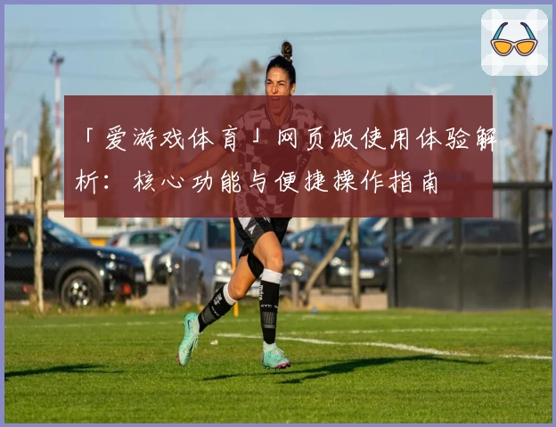 「爱游戏体育」网页版使用体验解析：核心功能与便捷操作指南