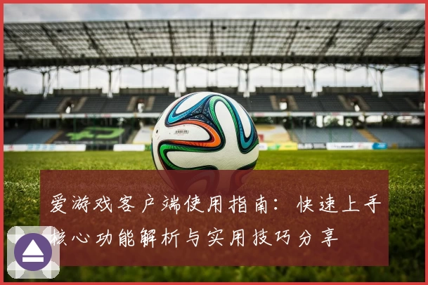 爱游戏客户端使用指南：快速上手核心功能解析与实用技巧分享