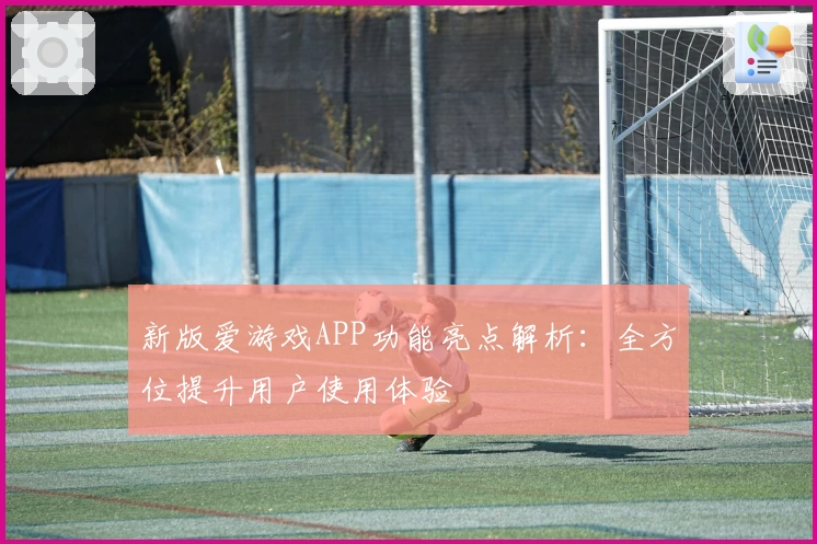 新版爱游戏APP功能亮点解析：全方位提升用户使用体验