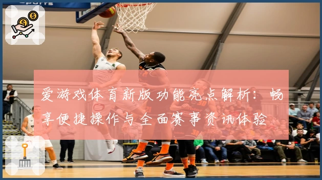 爱游戏体育新版功能亮点解析：畅享便捷操作与全面赛事资讯体验