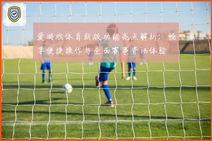 爱游戏体育新版功能亮点解析：畅享便捷操作与全面赛事资讯体验