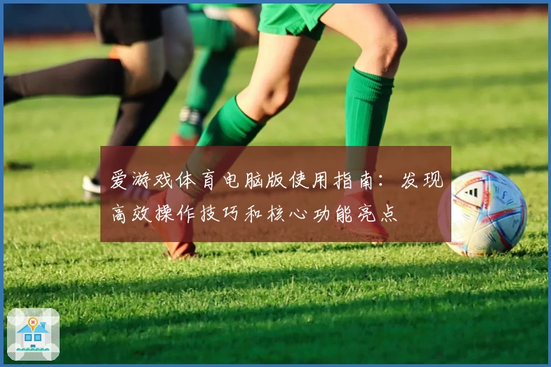 爱游戏体育电脑版使用指南：发现高效操作技巧和核心功能亮点