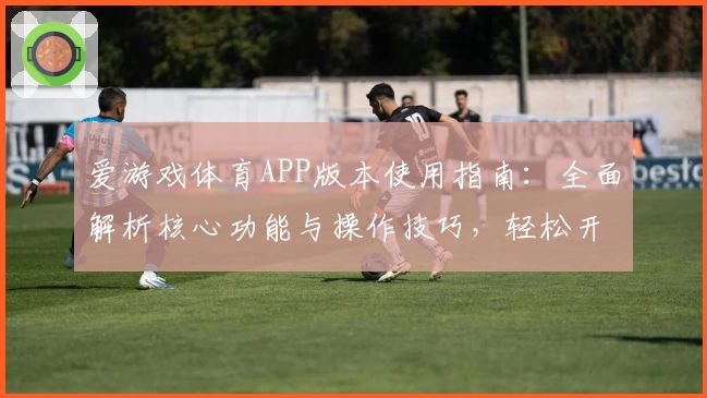 爱游戏体育APP版本使用指南：全面解析核心功能与操作技巧，轻松开启畅快运动体验