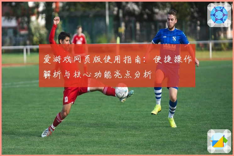 爱游戏网页版使用指南：便捷操作解析与核心功能亮点分析