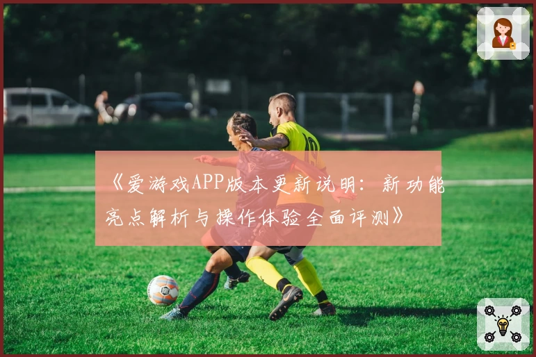 《爱游戏APP版本更新说明：新功能亮点解析与操作体验全面评测》