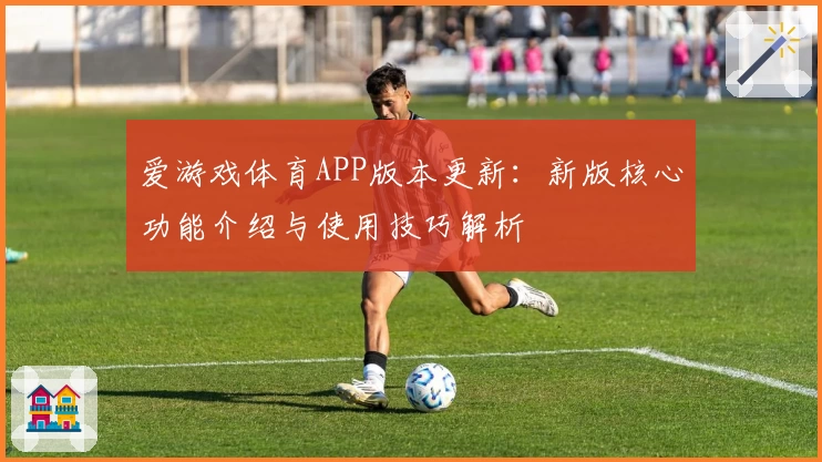 爱游戏体育APP版本更新：新版核心功能介绍与使用技巧解析