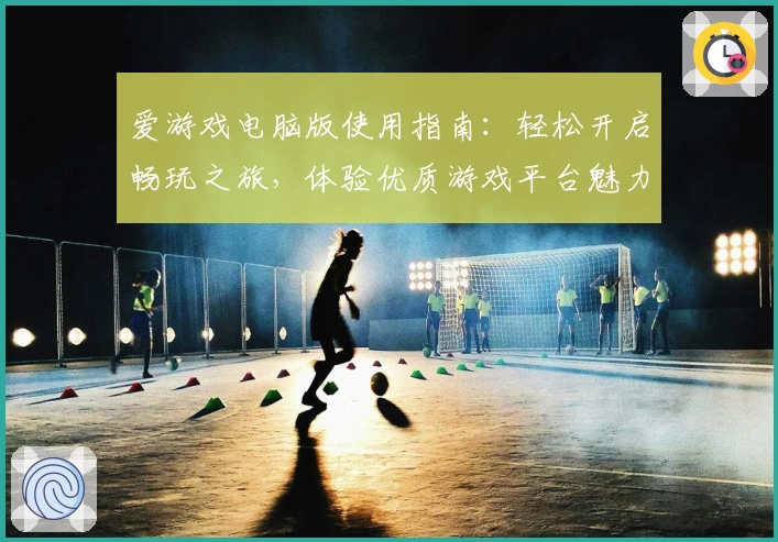 爱游戏电脑版使用指南：轻松开启畅玩之旅，体验优质游戏平台魅力