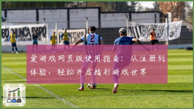 爱游戏网页版使用指南：从注册到体验，轻松开启精彩游戏世界