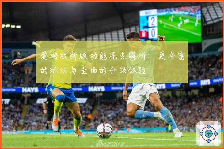 爱游戏新版功能亮点解析：更丰富的玩法与全面的升级体验