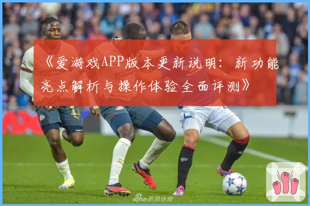 《爱游戏APP版本更新说明：新功能亮点解析与操作体验全面评测》