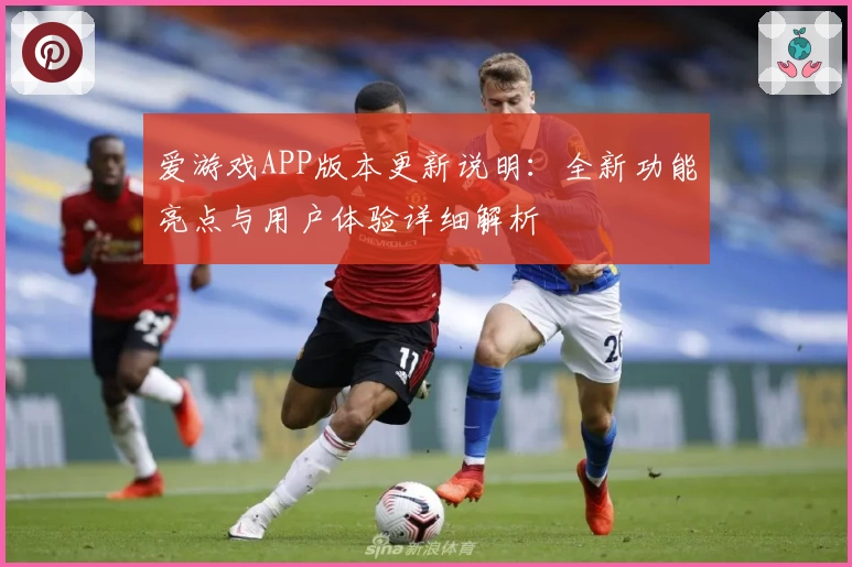 爱游戏APP版本更新说明：全新功能亮点与用户体验详细解析