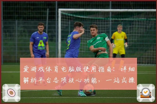爱游戏体育电脑版使用指南：详细解析平台各项核心功能，一站式操作体验轻松上手