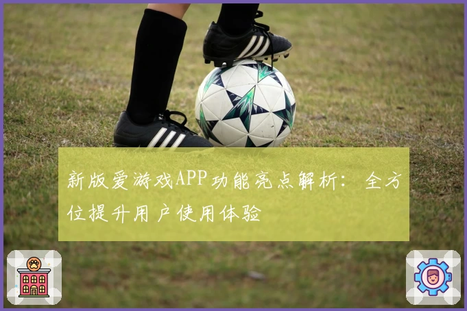 新版爱游戏APP功能亮点解析：全方位提升用户使用体验