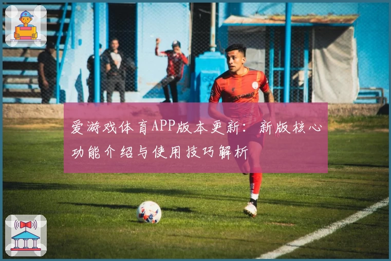 爱游戏体育APP版本更新：新版核心功能介绍与使用技巧解析