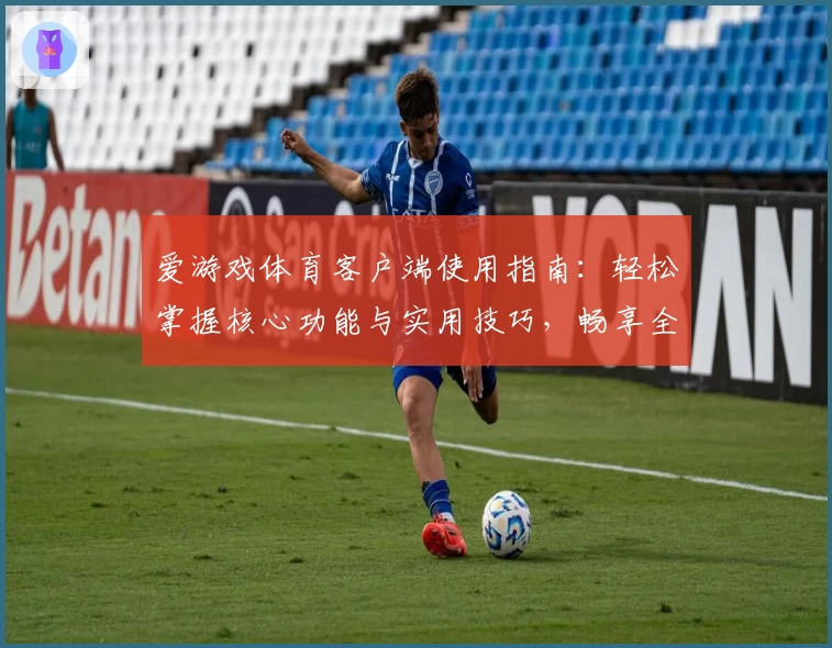爱游戏体育客户端使用指南：轻松掌握核心功能与实用技巧，畅享全新运动体验