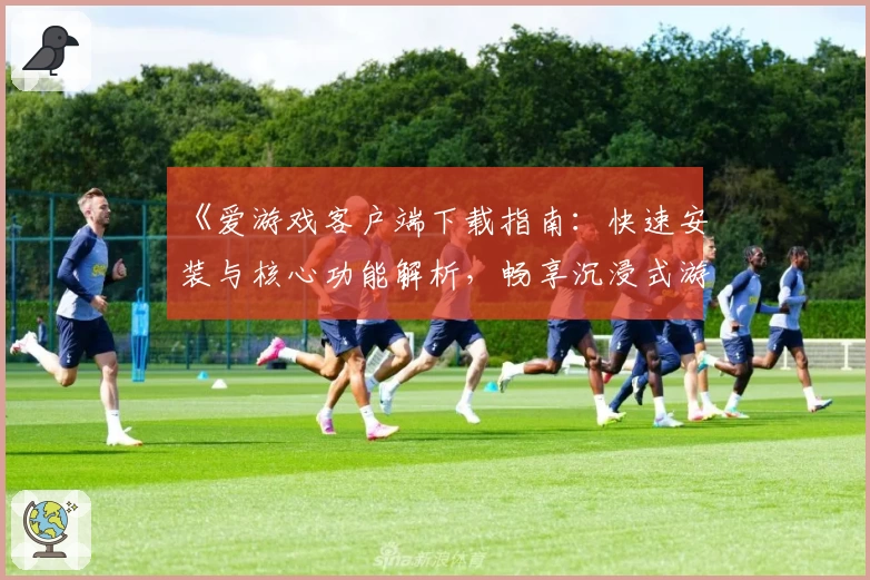 《爱游戏客户端下载指南：快速安装与核心功能解析，畅享沉浸式游戏体验》